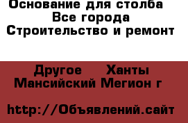 Основание для столба - Все города Строительство и ремонт » Другое   . Ханты-Мансийский,Мегион г.